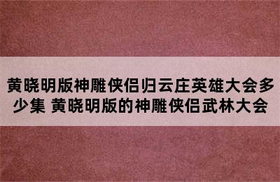 黄晓明版神雕侠侣归云庄英雄大会多少集 黄晓明版的神雕侠侣武林大会